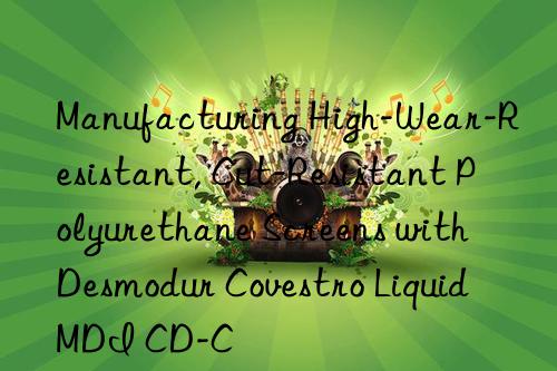 manufacturing high-wear-resistant, cut-resistant polyurethane screens with desmodur  liquid mdi cd-c