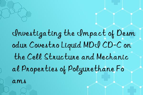 investigating the impact of desmodur  liquid mdi cd-c on the cell structure and mechanical properties of polyurethane foams