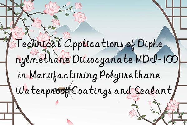 technical applications of diphenylmethane diisocyanate mdi-100 in manufacturing polyurethane waterproof coatings and sealants