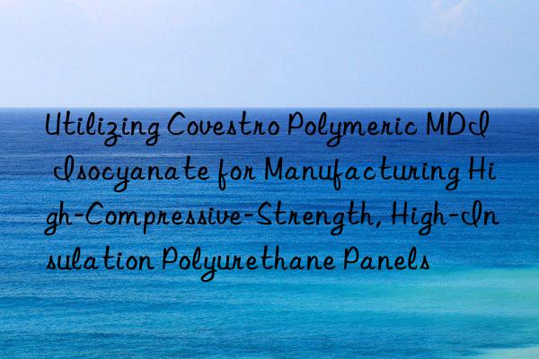 Utilizing Covestro Polymeric MDI Isocyanate for Manufacturing High-Compressive-Strength, High-Insulation Polyurethane Panels
