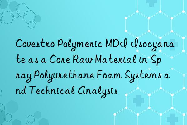 Covestro Polymeric MDI Isocyanate as a Core Raw Material in Spray Polyurethane Foam Systems and Technical Analysis