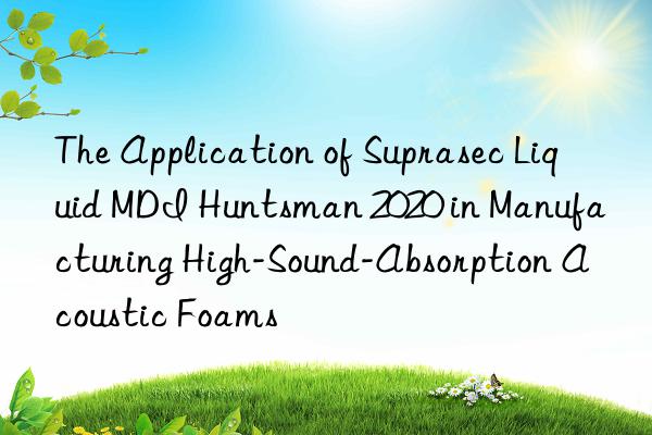 The Application of Suprasec Liquid MDI Huntsman 2020 in Manufacturing High-Sound-Absorption Acoustic Foams