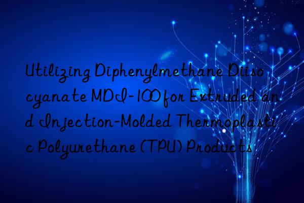 utilizing diphenylmethane diisocyanate mdi-100 for extruded and injection-molded thermoplastic polyurethane (tpu) products