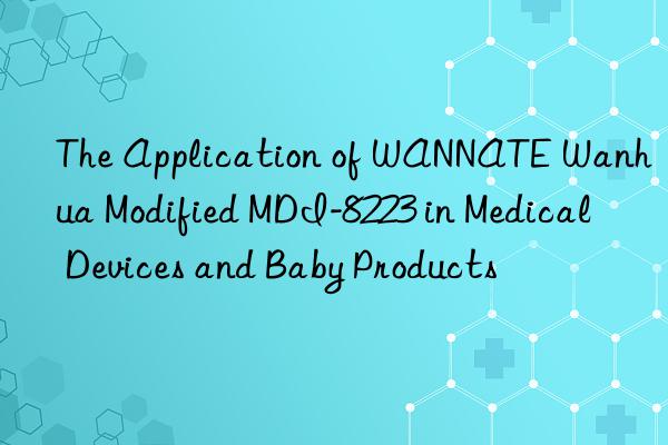The Application of WANNATE Wanhua Modified MDI-8223 in Medical Devices and Baby Products