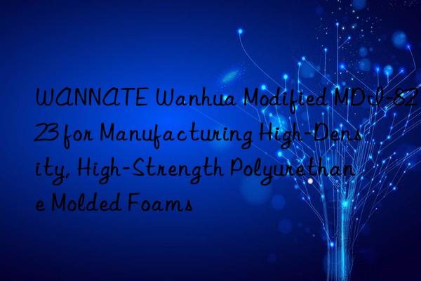 WANNATE Wanhua Modified MDI-8223 for Manufacturing High-Density, High-Strength Polyurethane Molded Foams