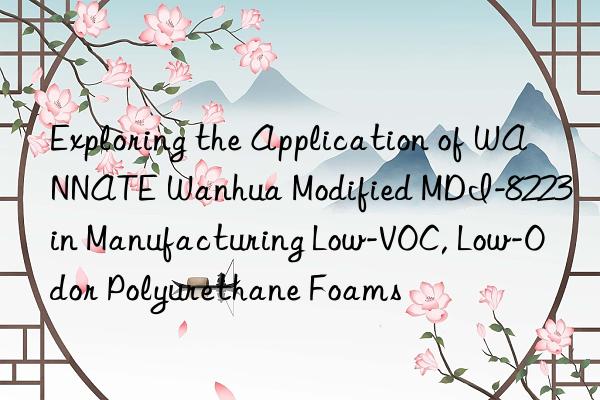 Exploring the Application of WANNATE Wanhua Modified MDI-8223 in Manufacturing Low-VOC, Low-Odor Polyurethane Foams
