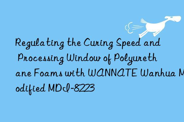 Regulating the Curing Speed and Processing Window of Polyurethane Foams with WANNATE Wanhua Modified MDI-8223