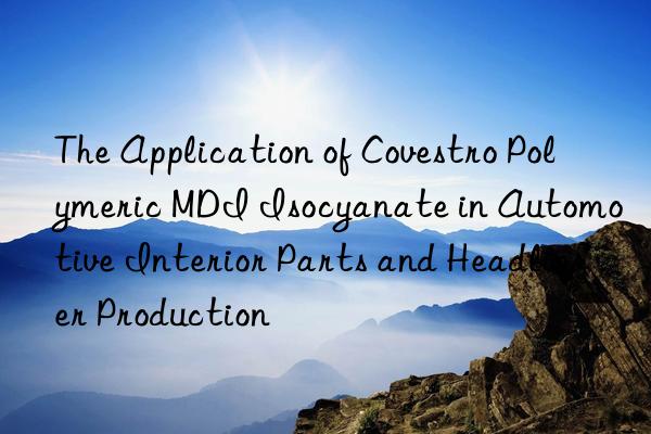 The Application of Covestro Polymeric MDI Isocyanate in Automotive Interior Parts and Headliner Production