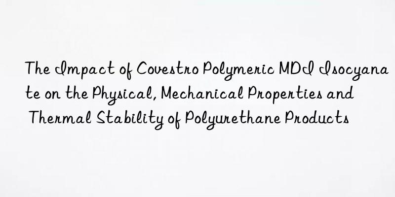 The Impact of Covestro Polymeric MDI Isocyanate on the Physical, Mechanical Properties and Thermal Stability of Polyurethane Products