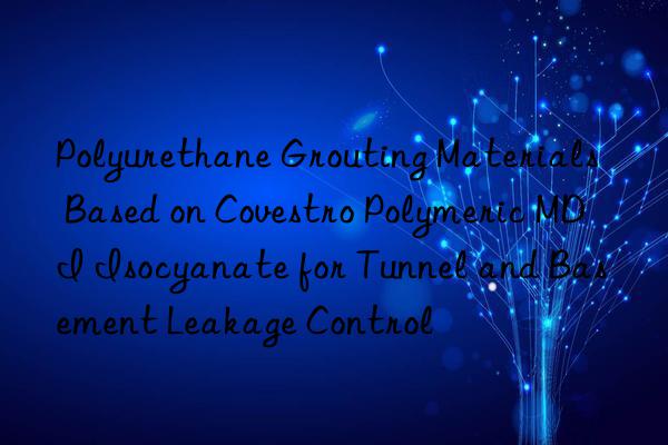 Polyurethane Grouting Materials Based on Covestro Polymeric MDI Isocyanate for Tunnel and Basement Leakage Control