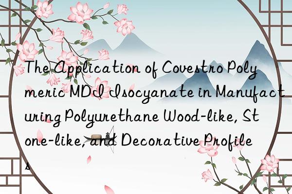 The Application of Covestro Polymeric MDI Isocyanate in Manufacturing Polyurethane Wood-like, Stone-like, and Decorative Profiles