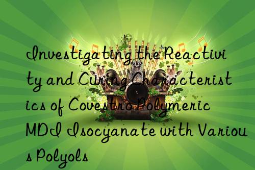 Investigating the Reactivity and Curing Characteristics of Covestro Polymeric MDI Isocyanate with Various Polyols