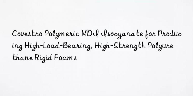 Covestro Polymeric MDI Isocyanate for Producing High-Load-Bearing, High-Strength Polyurethane Rigid Foams