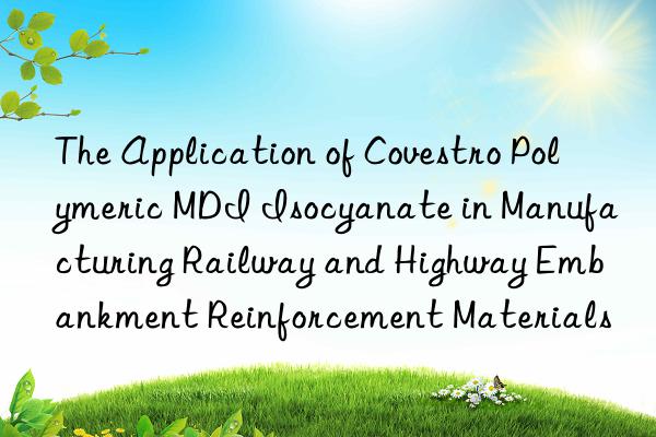 The Application of Covestro Polymeric MDI Isocyanate in Manufacturing Railway and Highway Embankment Reinforcement Materials