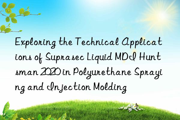 Exploring the Technical Applications of Suprasec Liquid MDI Huntsman 2020 in Polyurethane Spraying and Injection Molding