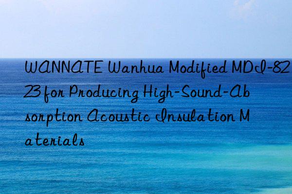 wannate  modified mdi-8223 for producing high-sound-absorption acoustic insulation materials