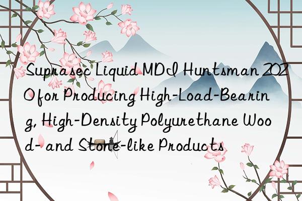 suprasec liquid mdi  2020 for producing high-load-bearing, high-density polyurethane wood- and stone-like products