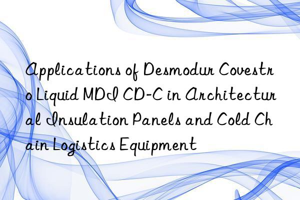 applications of desmodur  liquid mdi cd-c in architectural insulation panels and cold chain logistics equipment