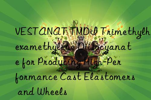 VESTANAT TMDI Trimethylhexamethylene Diisocyanate for Producing High-Performance Cast Elastomers and Wheels