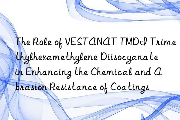 the role of vestanat tmdi trimethylhexamethylene diisocyanate in enhancing the chemical and abrasion resistance of coatings