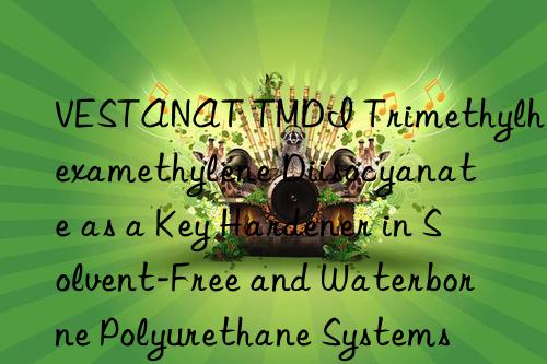 VESTANAT TMDI Trimethylhexamethylene Diisocyanate as a Key Hardener in Solvent-Free and Waterborne Polyurethane Systems