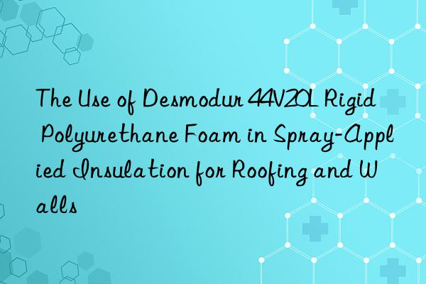 The Use of Desmodur 44V20L Rigid Polyurethane Foam in Spray-Applied Insulation for Roofing and Walls
