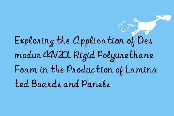 Exploring the Application of Desmodur 44V20L Rigid Polyurethane Foam in the Production of Laminated Boards and Panels