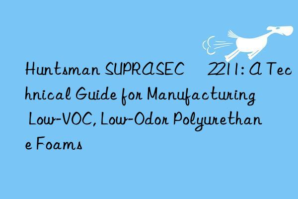 Huntsman SUPRASEC® 2211: A Technical Guide for Manufacturing Low-VOC, Low-Odor Polyurethane Foams