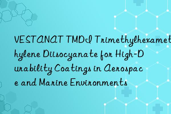 VESTANAT TMDI Trimethylhexamethylene Diisocyanate for High-Durability Coatings in Aerospace and Marine Environments