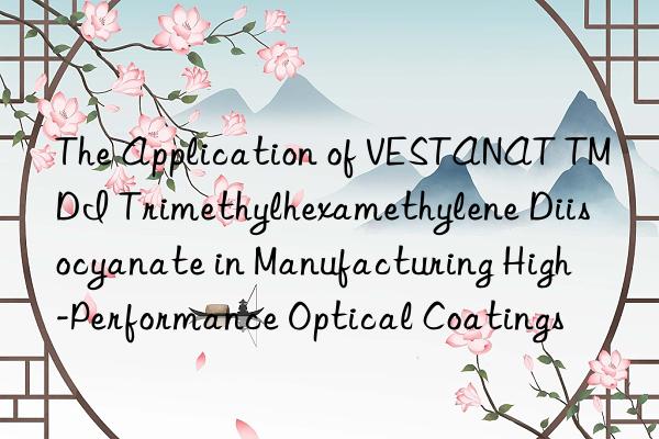 The Application of VESTANAT TMDI Trimethylhexamethylene Diisocyanate in Manufacturing High-Performance Optical Coatings