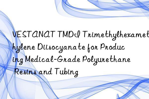 VESTANAT TMDI Trimethylhexamethylene Diisocyanate for Producing Medical-Grade Polyurethane Resins and Tubing