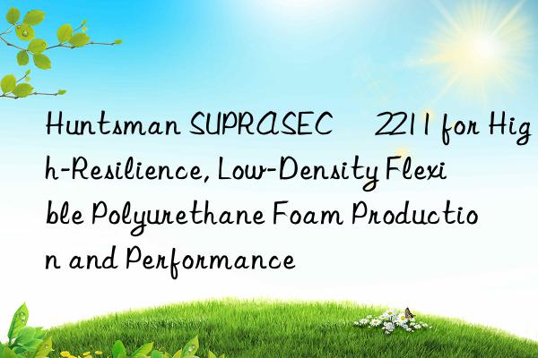  suprasec® 2211 for high-resilience, low-density flexible polyurethane foam production and performance
