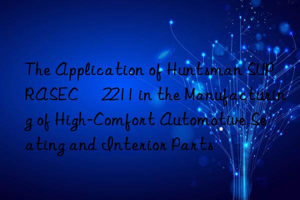 The Application of Huntsman SUPRASEC® 2211 in the Manufacturing of High-Comfort Automotive Seating and Interior Parts