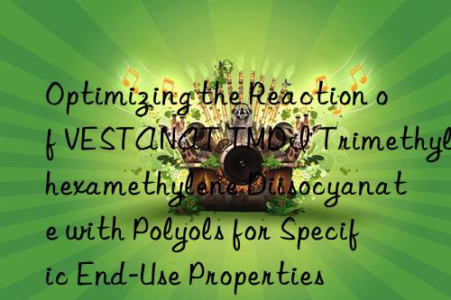 Optimizing the Reaction of VESTANAT TMDI Trimethylhexamethylene Diisocyanate with Polyols for Specific End-Use Properties