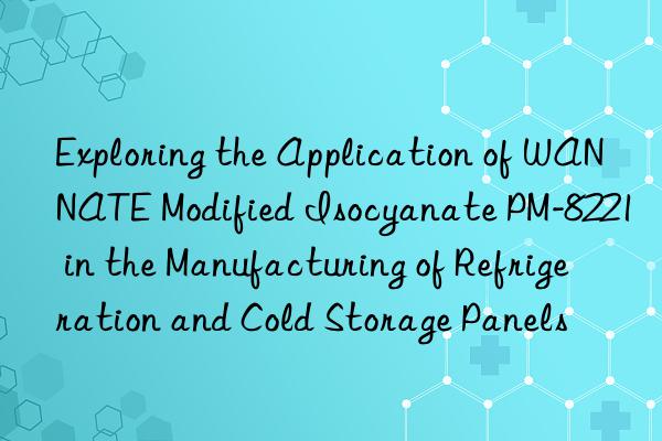Exploring the Application of WANNATE Modified Isocyanate PM-8221 in the Manufacturing of Refrigeration and Cold Storage Panels