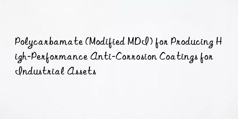 Polycarbamate (Modified MDI) for Producing High-Performance Anti-Corrosion Coatings for Industrial Assets