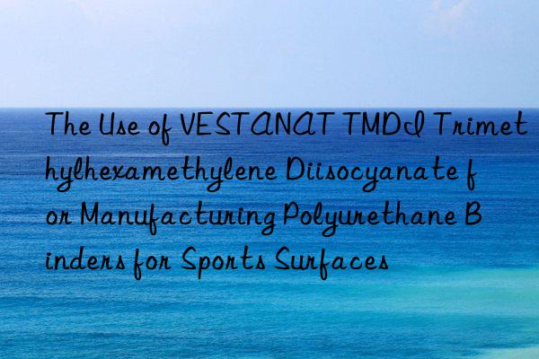 The Use of VESTANAT TMDI Trimethylhexamethylene Diisocyanate for Manufacturing Polyurethane Binders for Sports Surfaces