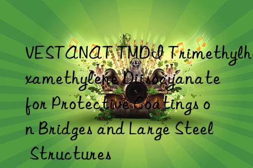 vestanat tmdi trimethylhexamethylene diisocyanate for protective coatings on bridges and large steel structures