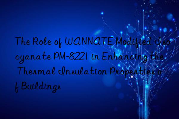 The Role of WANNATE Modified Isocyanate PM-8221 in Enhancing the Thermal Insulation Properties of Buildings