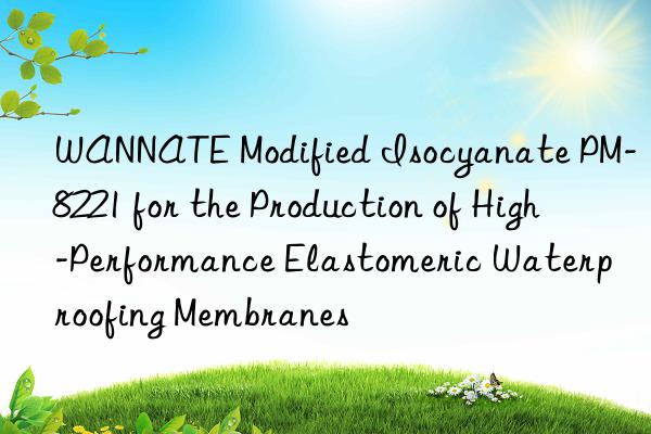 WANNATE Modified Isocyanate PM-8221 for the Production of High-Performance Elastomeric Waterproofing Membranes