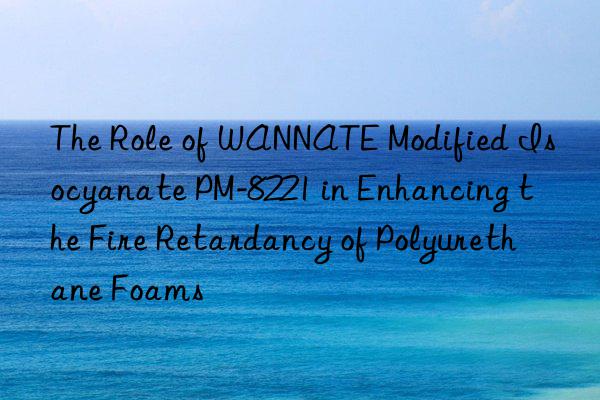 The Role of WANNATE Modified Isocyanate PM-8221 in Enhancing the Fire Retardancy of Polyurethane Foams