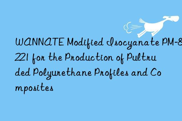 WANNATE Modified Isocyanate PM-8221 for the Production of Pultruded Polyurethane Profiles and Composites