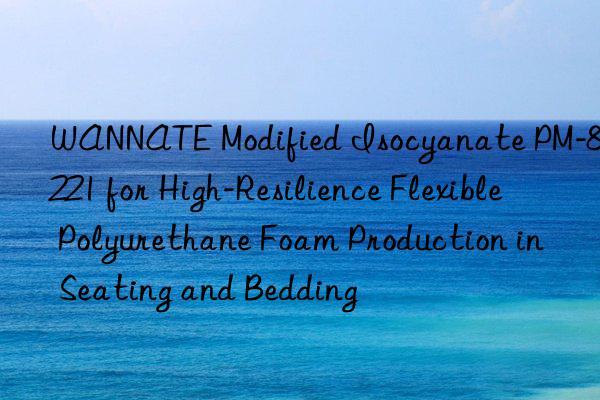 WANNATE Modified Isocyanate PM-8221 for High-Resilience Flexible Polyurethane Foam Production in Seating and Bedding