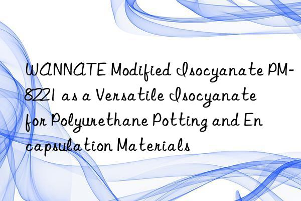 WANNATE Modified Isocyanate PM-8221 as a Versatile Isocyanate for Polyurethane Potting and Encapsulation Materials