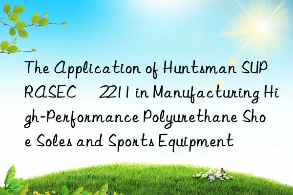 the application of  suprasec® 2211 in manufacturing high-performance polyurethane shoe soles and sports equipment