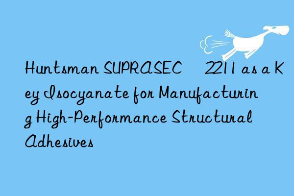 Huntsman SUPRASEC® 2211 as a Key Isocyanate for Manufacturing High-Performance Structural Adhesives