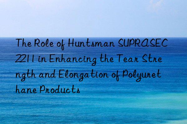 The Role of Huntsman SUPRASEC® 2211 in Enhancing the Tear Strength and Elongation of Polyurethane Products