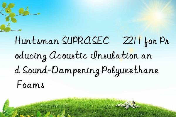 Huntsman SUPRASEC® 2211 for Producing Acoustic Insulation and Sound-Dampening Polyurethane Foams