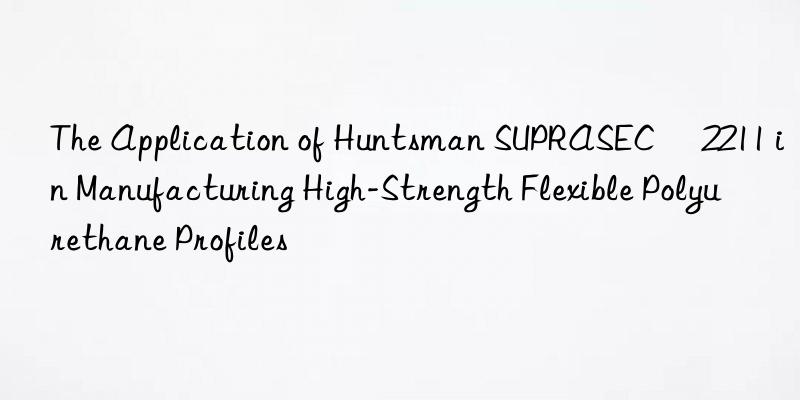The Application of Huntsman SUPRASEC® 2211 in Manufacturing High-Strength Flexible Polyurethane Profiles