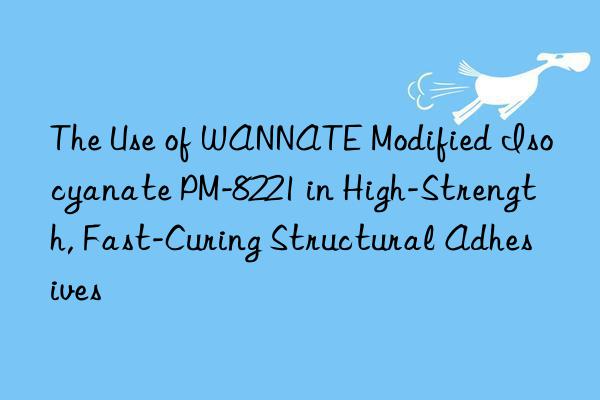 The Use of WANNATE Modified Isocyanate PM-8221 in High-Strength, Fast-Curing Structural Adhesives